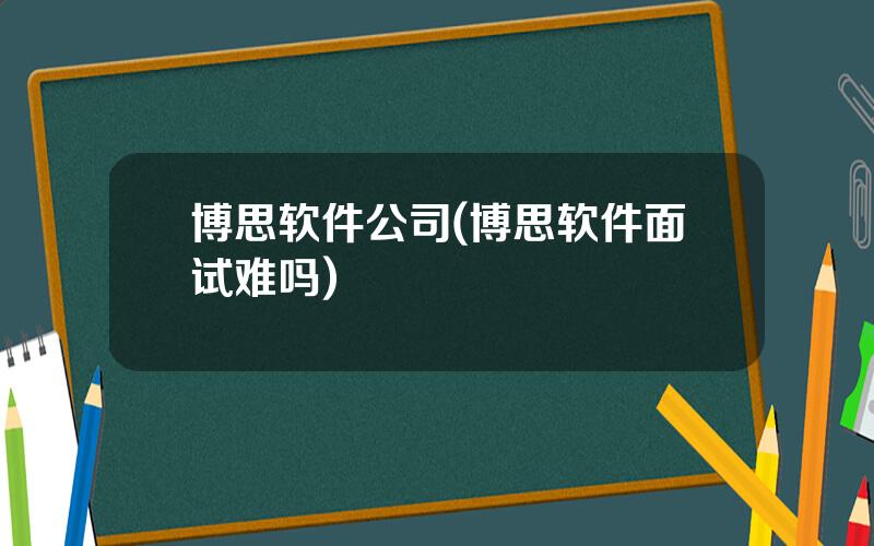 博思软件公司(博思软件面试难吗)