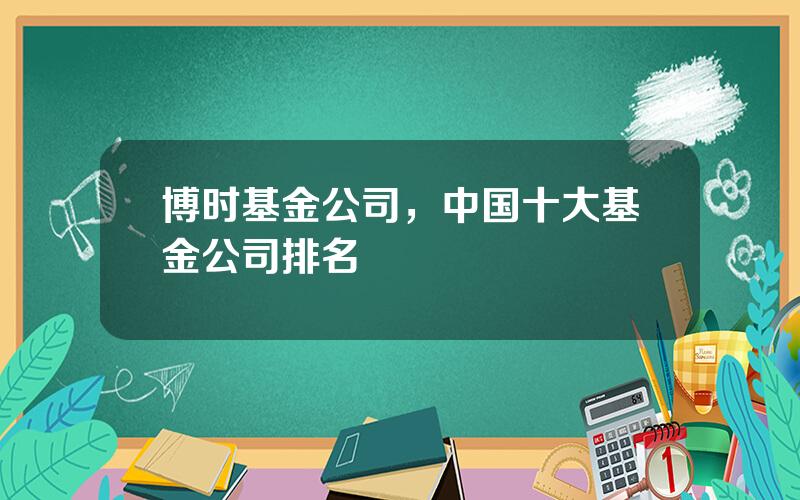 博时基金公司，中国十大基金公司排名