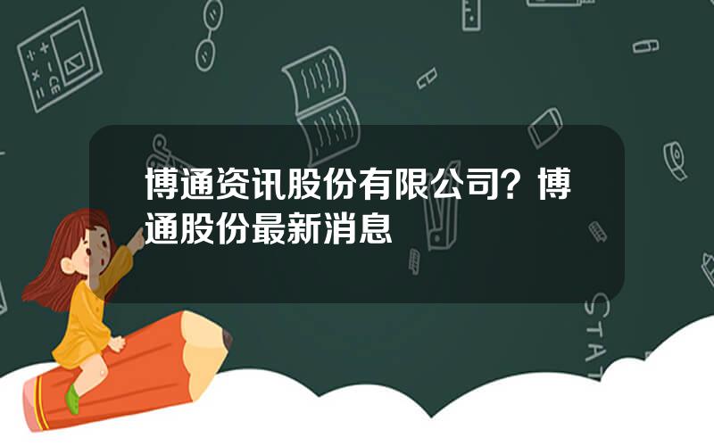 博通资讯股份有限公司？博通股份最新消息