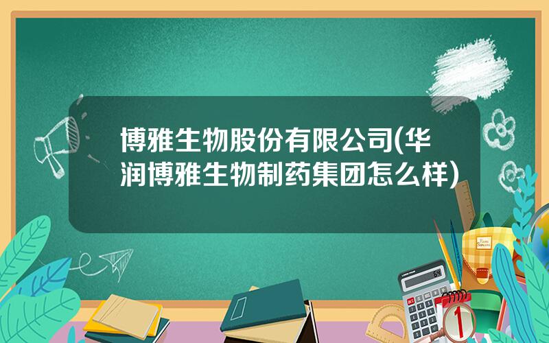 博雅生物股份有限公司(华润博雅生物制药集团怎么样)