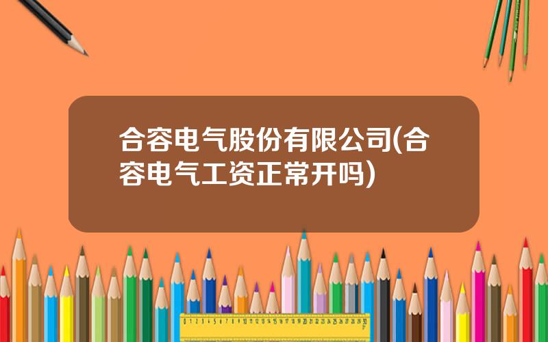 合容电气股份有限公司(合容电气工资正常开吗)