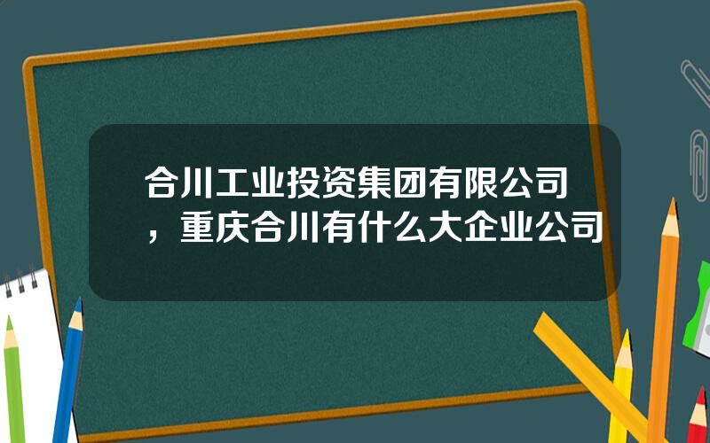 合川工业投资集团有限公司，重庆合川有什么大企业公司