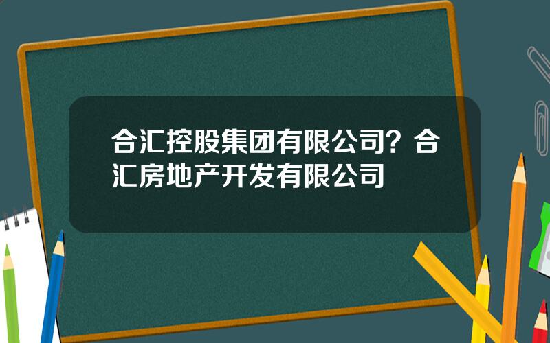 合汇控股集团有限公司？合汇房地产开发有限公司