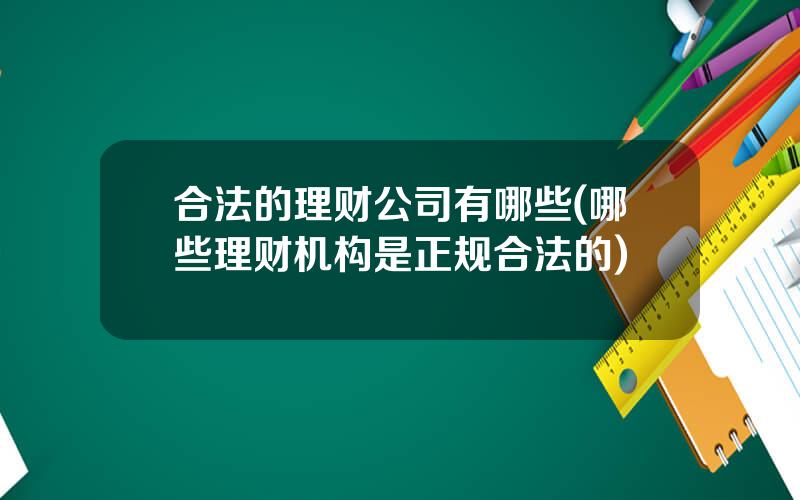 合法的理财公司有哪些(哪些理财机构是正规合法的)