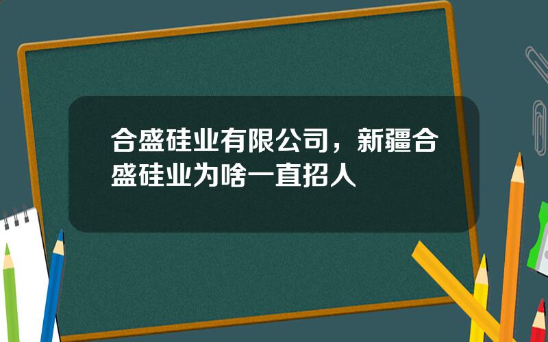 合盛硅业有限公司，新疆合盛硅业为啥一直招人