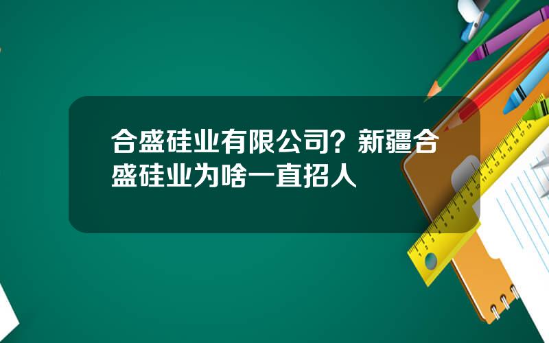 合盛硅业有限公司？新疆合盛硅业为啥一直招人