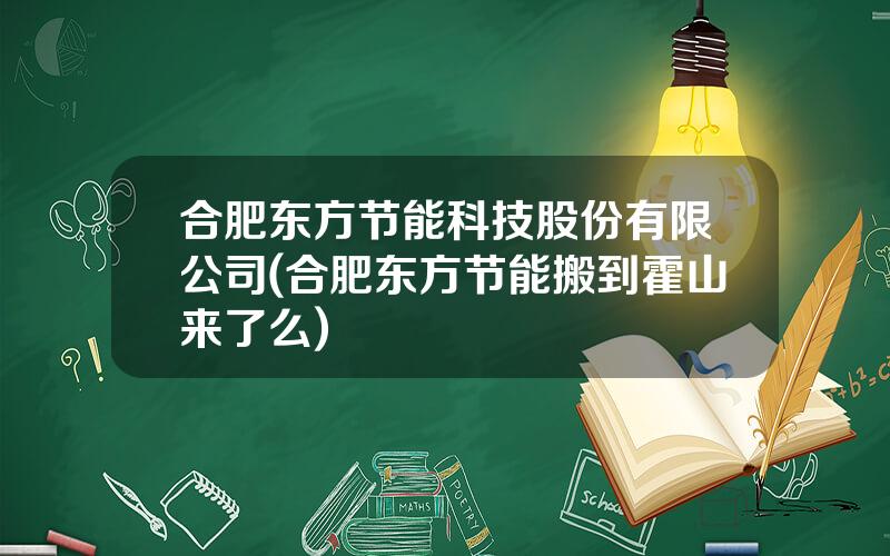 合肥东方节能科技股份有限公司(合肥东方节能搬到霍山来了么)