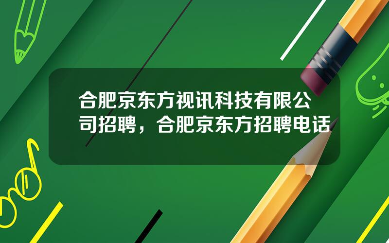 合肥京东方视讯科技有限公司招聘，合肥京东方招聘电话