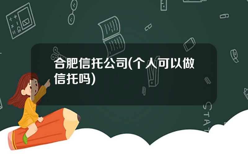 合肥信托公司(个人可以做信托吗)