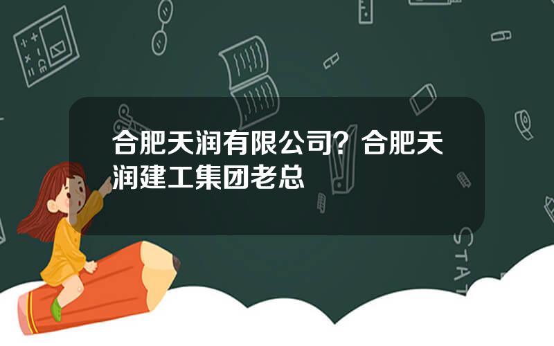 合肥天润有限公司？合肥天润建工集团老总