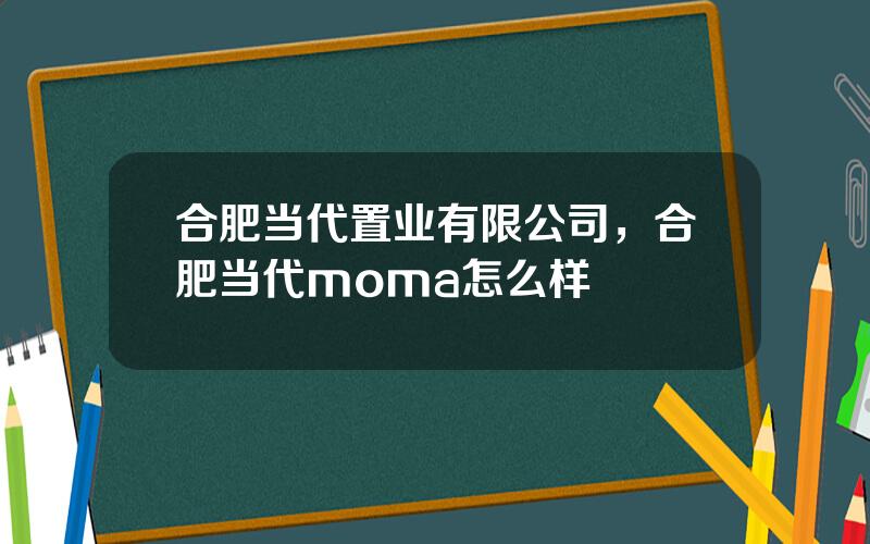 合肥当代置业有限公司，合肥当代moma怎么样