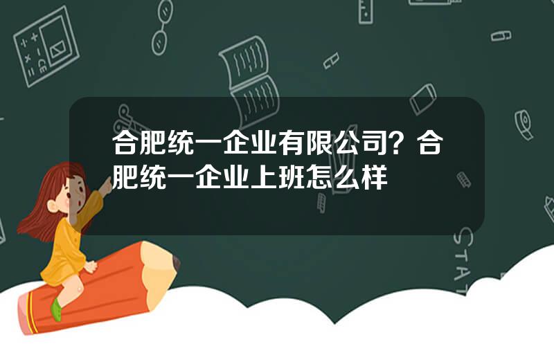 合肥统一企业有限公司？合肥统一企业上班怎么样