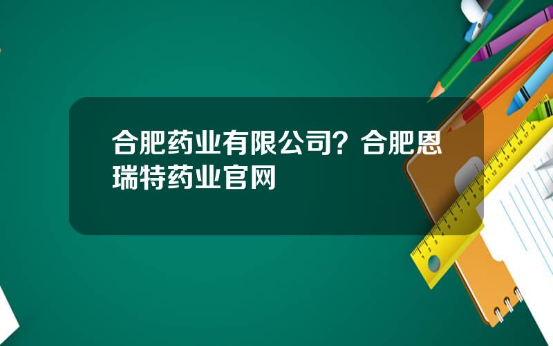 合肥药业有限公司？合肥恩瑞特药业官网