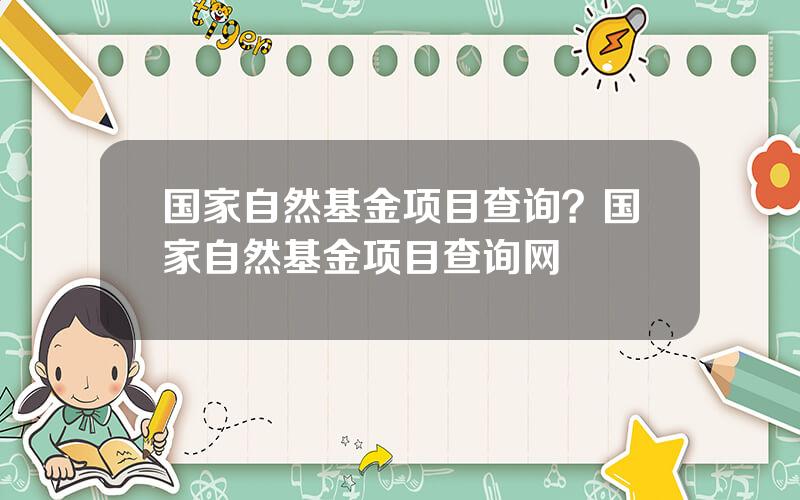 国家自然基金项目查询？国家自然基金项目查询网