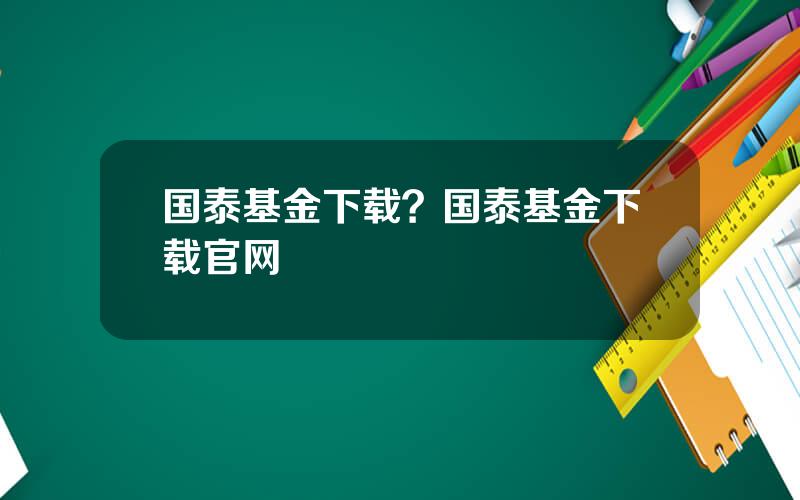 国泰基金下载？国泰基金下载官网