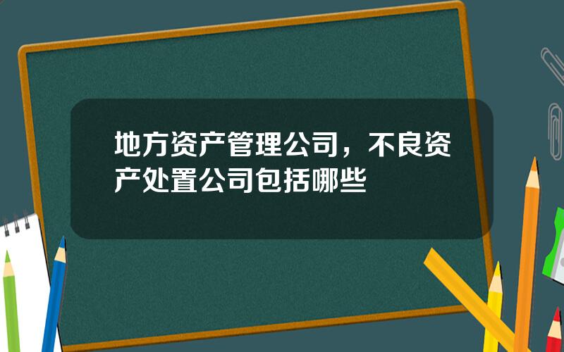 地方资产管理公司，不良资产处置公司包括哪些