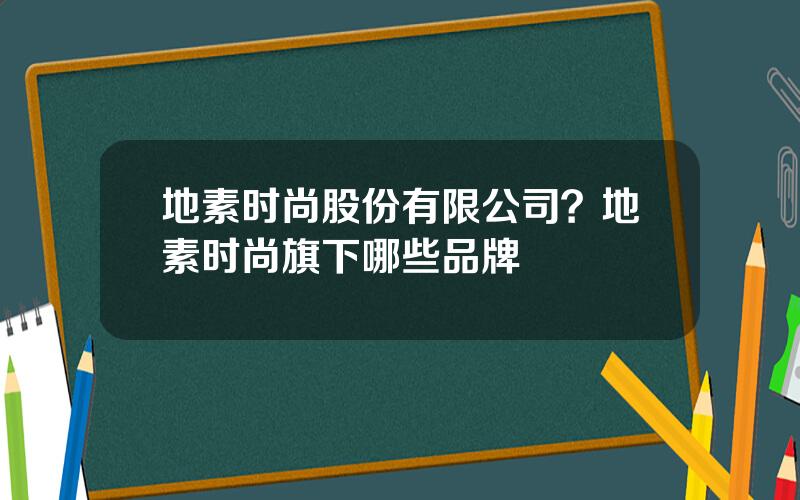 地素时尚股份有限公司？地素时尚旗下哪些品牌