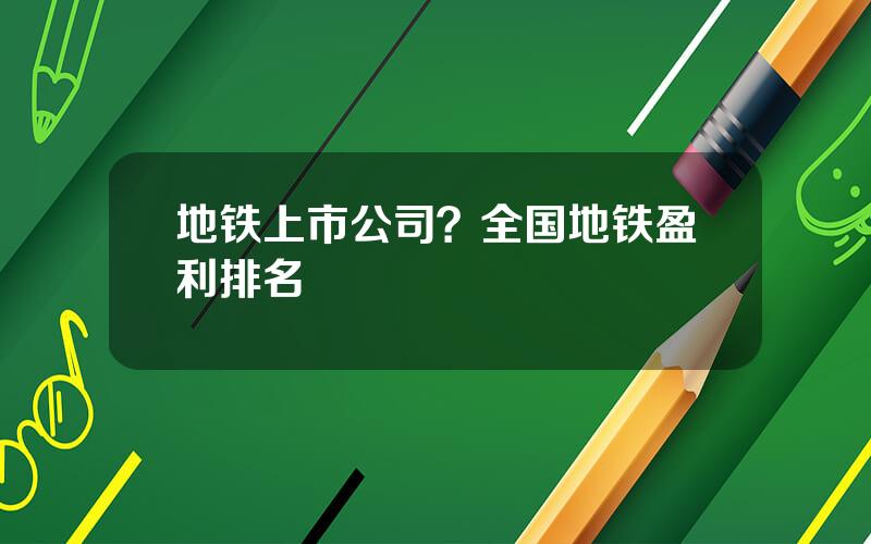 地铁上市公司？全国地铁盈利排名