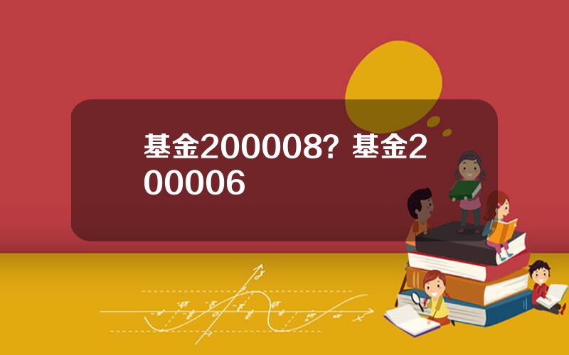 基金200008？基金200006