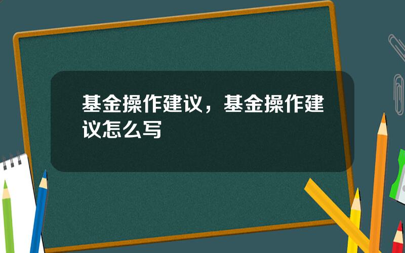 基金操作建议，基金操作建议怎么写