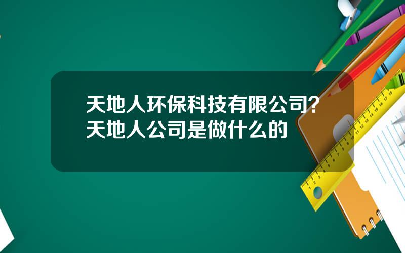 天地人环保科技有限公司？天地人公司是做什么的