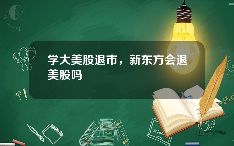 学大美股退市，新东方会退美股吗