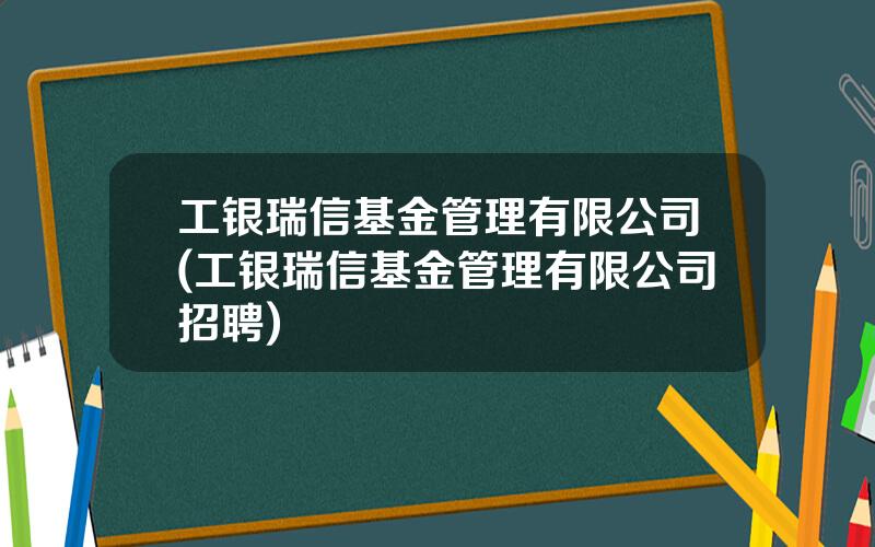 工银瑞信基金管理有限公司(工银瑞信基金管理有限公司招聘)