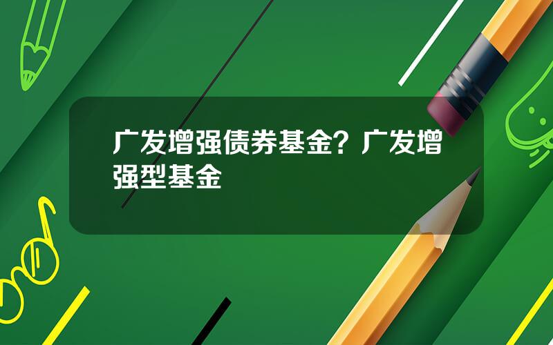 广发增强债券基金？广发增强型基金