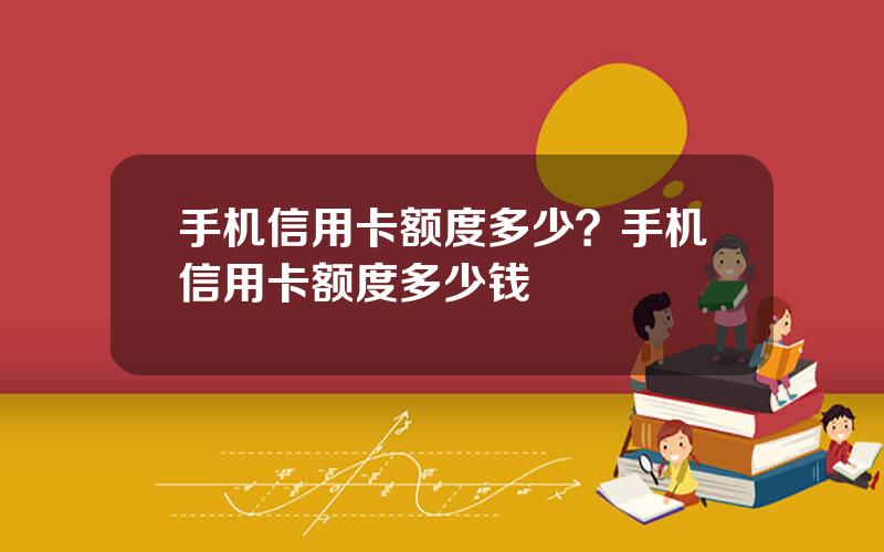 手机信用卡额度多少？手机信用卡额度多少钱