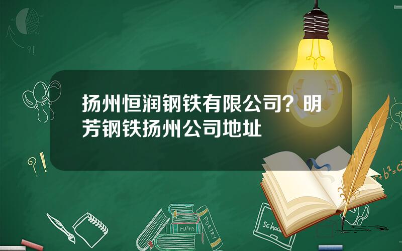 扬州恒润钢铁有限公司？明芳钢铁扬州公司地址