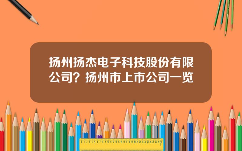 扬州扬杰电子科技股份有限公司？扬州市上市公司一览