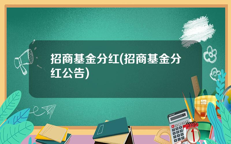 招商基金分红(招商基金分红公告)