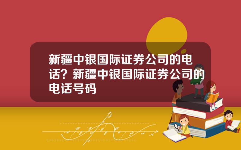 新疆中银国际证券公司的电话？新疆中银国际证券公司的电话号码