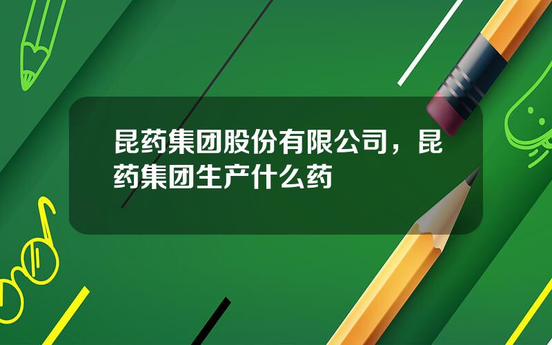 昆药集团股份有限公司，昆药集团生产什么药