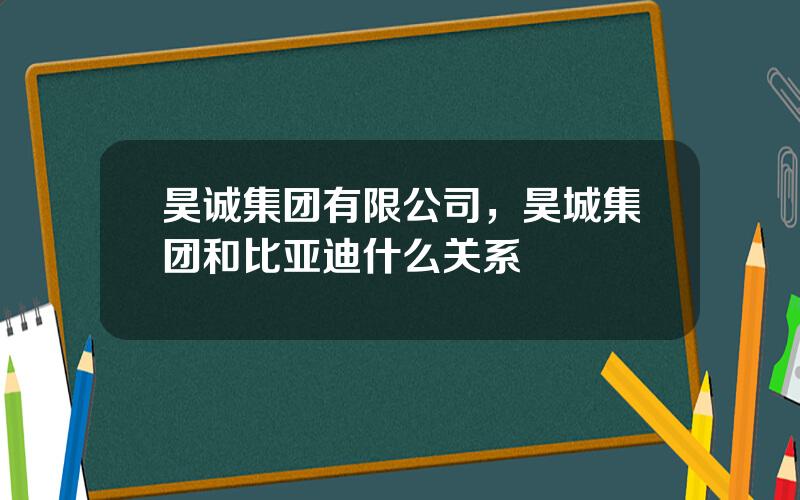 昊诚集团有限公司，昊城集团和比亚迪什么关系