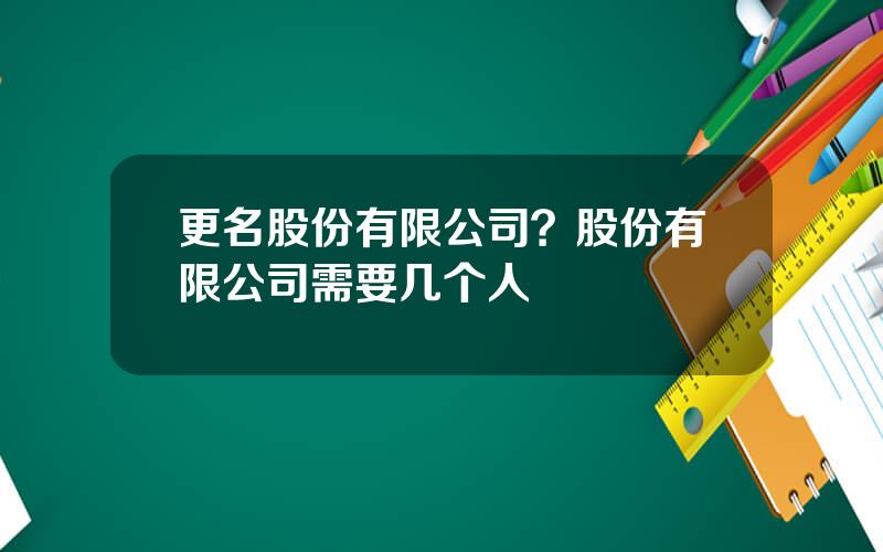 更名股份有限公司？股份有限公司需要几个人