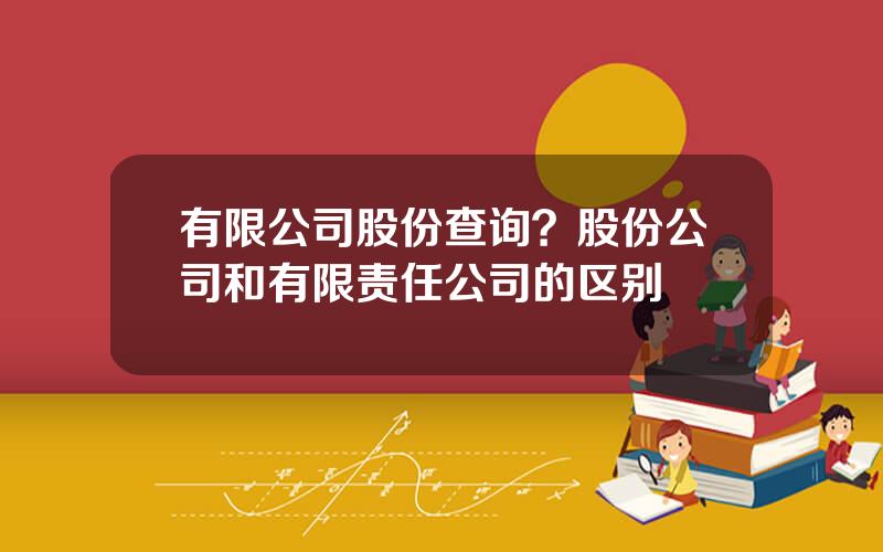 有限公司股份查询？股份公司和有限责任公司的区别