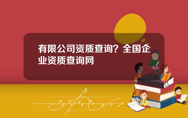 有限公司资质查询？全国企业资质查询网