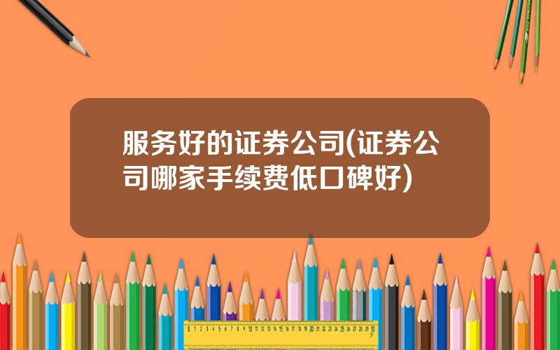 服务好的证券公司(证券公司哪家手续费低口碑好)