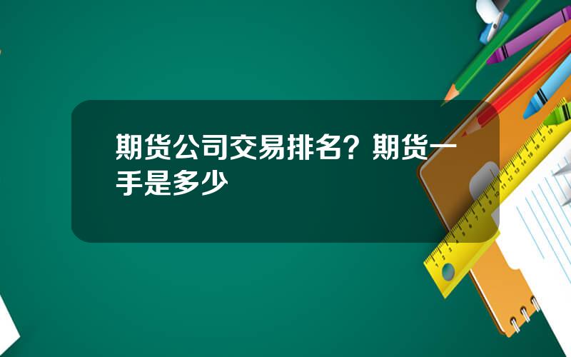 期货公司交易排名？期货一手是多少