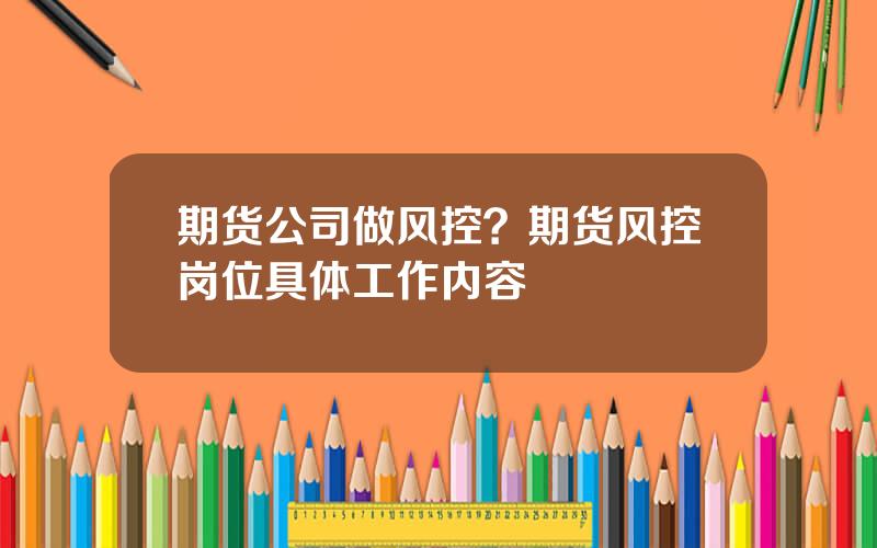 期货公司做风控？期货风控岗位具体工作内容