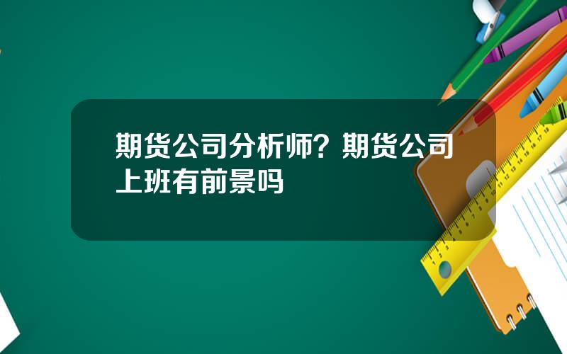 期货公司分析师？期货公司上班有前景吗