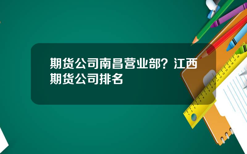 期货公司南昌营业部？江西期货公司排名