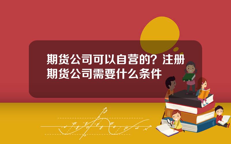 期货公司可以自营的？注册期货公司需要什么条件