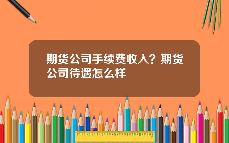 期货公司手续费收入？期货公司待遇怎么样