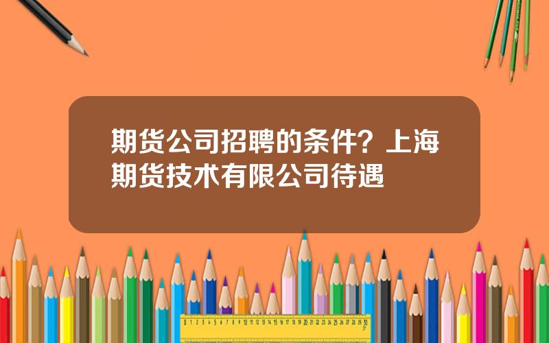 期货公司招聘的条件？上海期货技术有限公司待遇