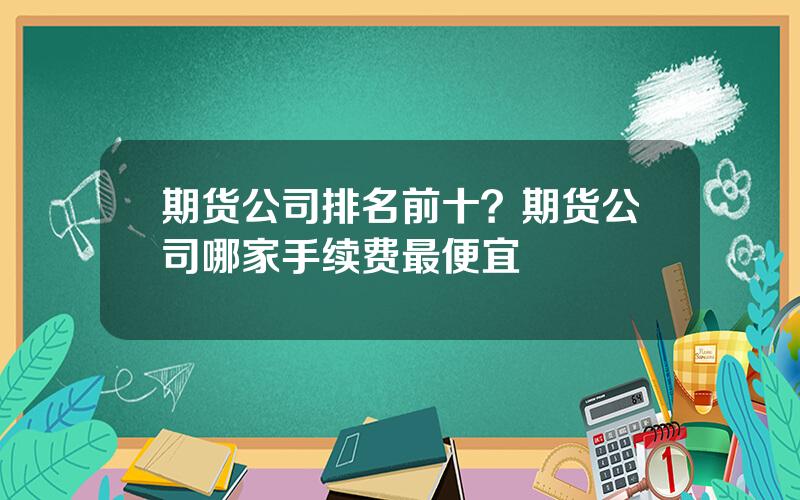 期货公司排名前十？期货公司哪家手续费最便宜