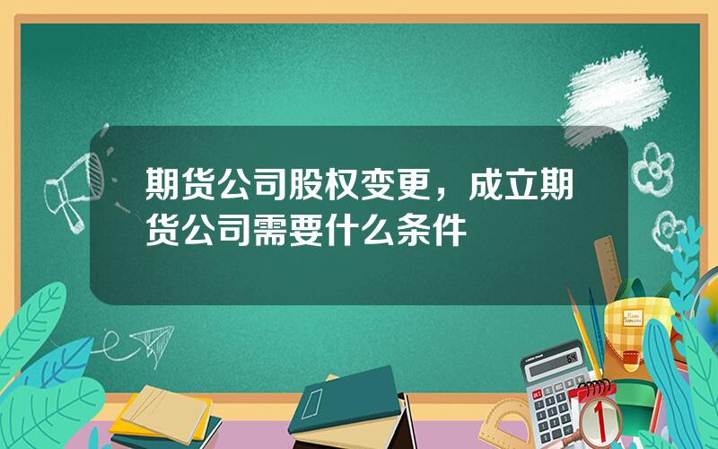 期货公司股权变更，成立期货公司需要什么条件