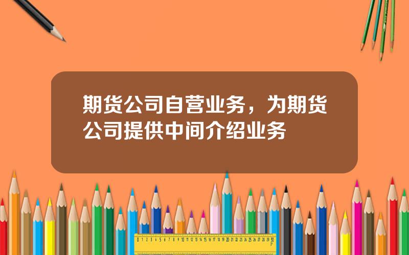 期货公司自营业务，为期货公司提供中间介绍业务