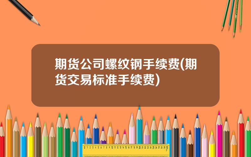 期货公司螺纹钢手续费(期货交易标准手续费)